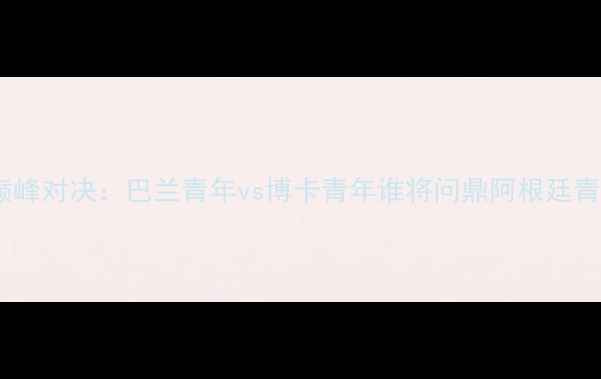 图片 南美德比巅峰对决：巴兰青年vs博卡青年谁将问鼎阿根廷青训王座？2