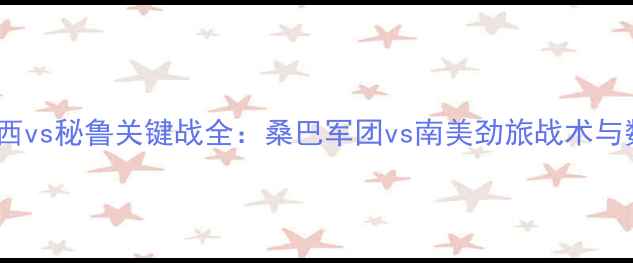 图片 南美预选赛巴西vs秘鲁关键战全：桑巴军团vs南美劲旅战术与数据深度剖析2