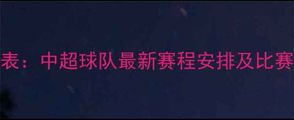 图片 南通支云完整赛程表：中超球队最新赛程安排及比赛时间表（高清版）