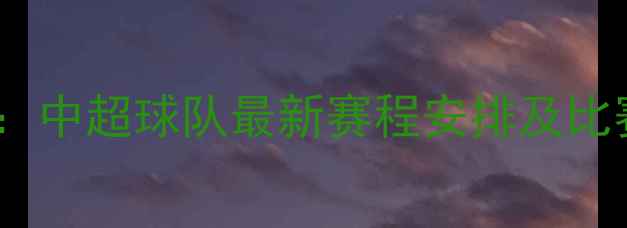 图片 南通支云完整赛程表：中超球队最新赛程安排及比赛时间表（高清版）2