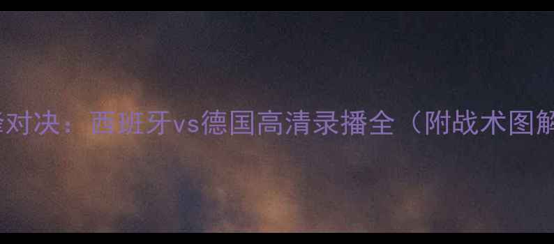 图片 南非世界杯巅峰对决：西班牙vs德国高清录播全（附战术图解与历史意义）1