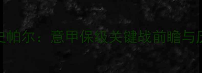 图片 卡利亚里vs史帕尔：意甲保级关键战前瞻与历史交锋分析