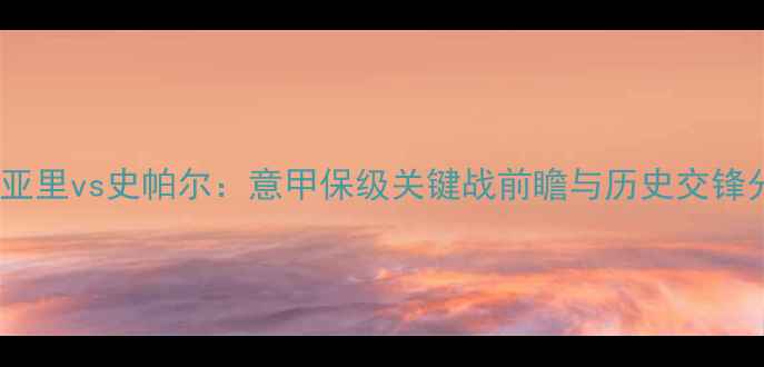 图片 卡利亚里vs史帕尔：意甲保级关键战前瞻与历史交锋分析2