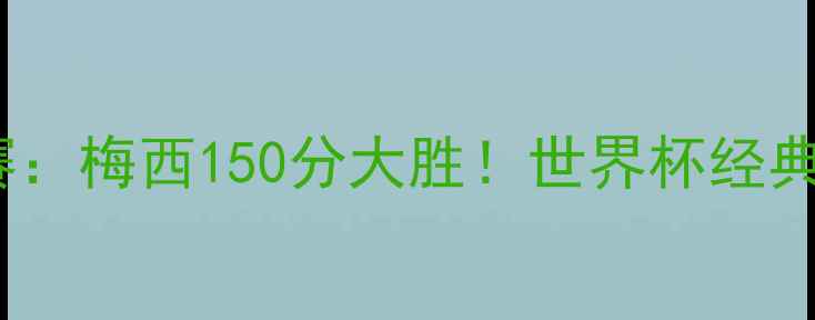 图片 卡塔尔世界杯14决赛：梅西150分大胜！世界杯经典战役全记录与技术2