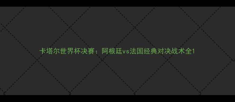 图片 卡塔尔世界杯决赛：阿根廷vs法国经典对决战术全1