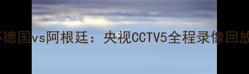 图片 卡塔尔世界杯德国vs阿根廷：央视CCTV5全程录像回放与赛事深度2
