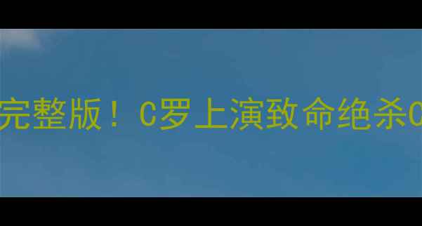 图片 卢森堡vs葡萄牙高清比赛录像完整版！C罗上演致命绝杀C罗传射数据曝光赛后战术深度