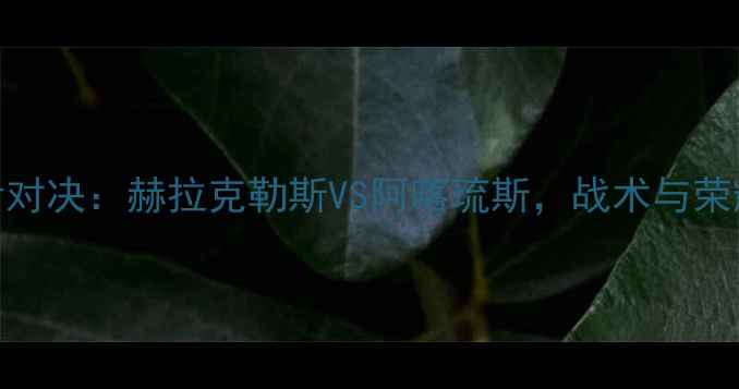 图片 古希腊足球神话对决：赫拉克勒斯VS阿喀琉斯，战术与荣耀的终极较量！