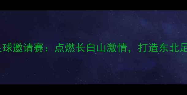 图片 吉林国际足球邀请赛：点燃长白山激情，打造东北足球新名片1