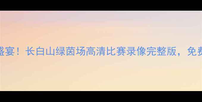 图片 吉林足球盛宴！长白山绿茵场高清比赛录像完整版，免费观看攻略