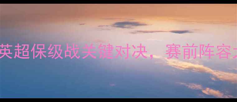 图片 吉灵汉姆VS牛津联深度：英超保级战关键对决，赛前阵容大曝光与战术博弈全前瞻2