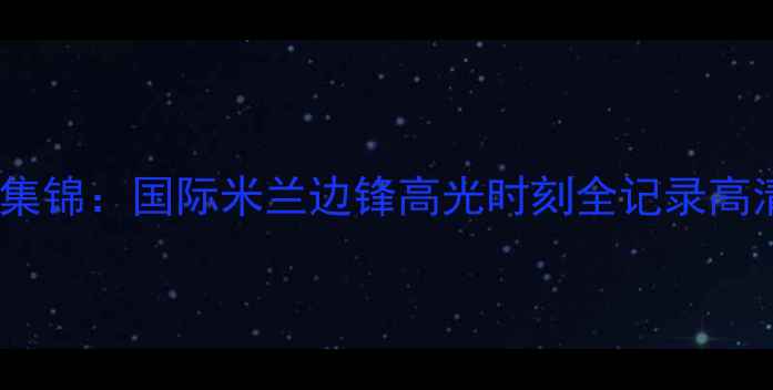 图片 哈克莱斯赛季比赛集锦：国际米兰边锋高光时刻全记录高清完整版+技术分析
