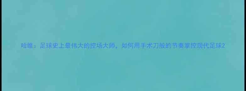 图片 哈维：足球史上最伟大的控场大师，如何用手术刀般的节奏掌控现代足球2