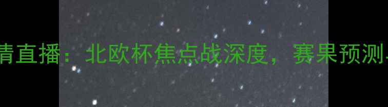 图片 哈马比vs佐加顿高清直播：北欧杯焦点战深度，赛果预测与历史交锋全回顾2