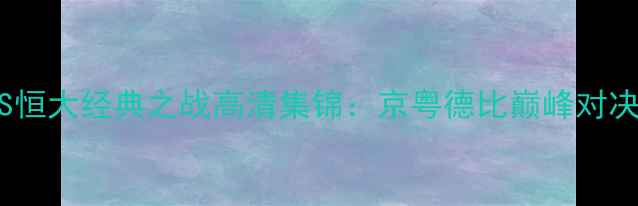 图片 国安VS恒大经典之战高清集锦：京粤德比巅峰对决回顾2