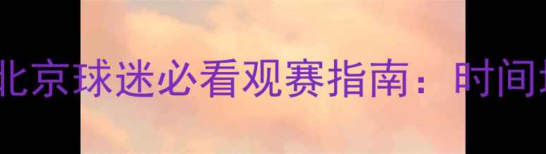图片 国安今晚中超赛程大！北京球迷必看观赛指南：时间地点交通全攻略🏟️⚽1