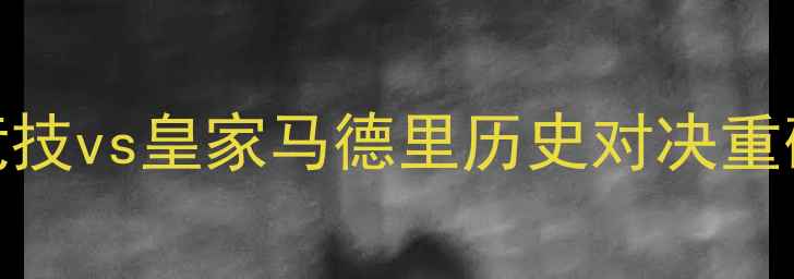 图片 国家德比深度：马德里竞技vs皇家马德里历史对决重磅战术与球星对决全前瞻