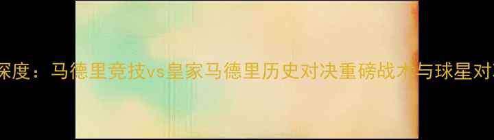 图片 国家德比深度：马德里竞技vs皇家马德里历史对决重磅战术与球星对决全前瞻2
