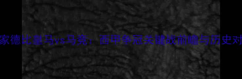 图片 国家德比皇马vs马竞：西甲争冠关键战前瞻与历史对决