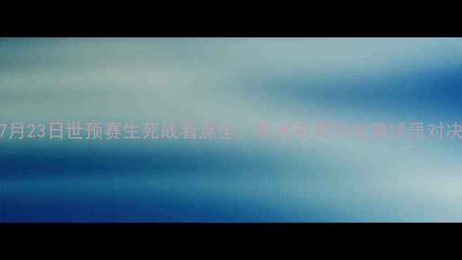 图片 国足7月23日世预赛生死战看点全：战术布局与关键球员对决预测