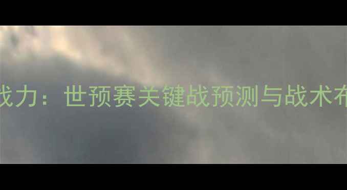 图片 国足9月5日战力：世预赛关键战预测与战术布局深度分析