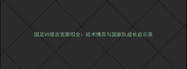 图片 国足VS塔吉克斯坦全：战术博弈与国家队成长启示录