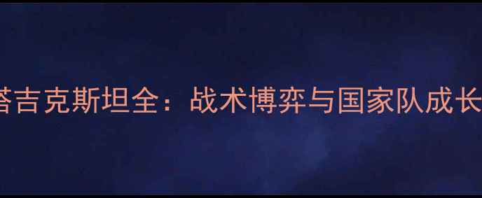 图片 国足VS塔吉克斯坦全：战术博弈与国家队成长启示录1