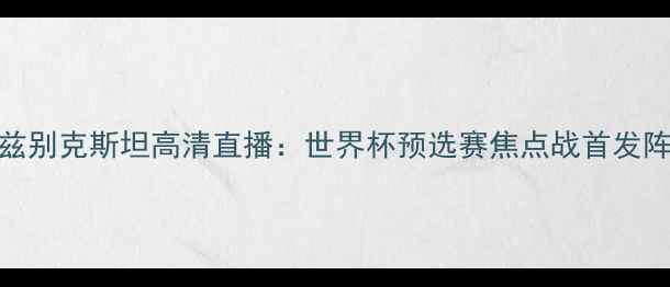 图片 国足vs乌兹别克斯坦高清直播：世界杯预选赛焦点战首发阵容+战术1
