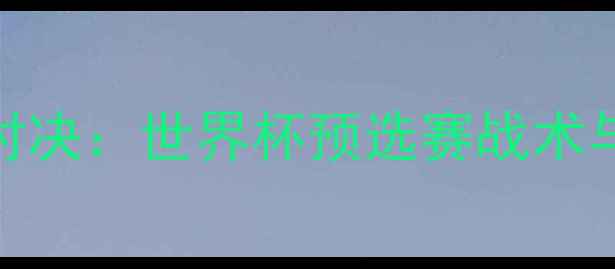 图片 国足vs德国巅峰对决：世界杯预选赛战术与历史交锋全记录