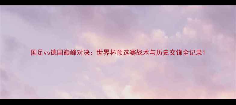 图片 国足vs德国巅峰对决：世界杯预选赛战术与历史交锋全记录1
