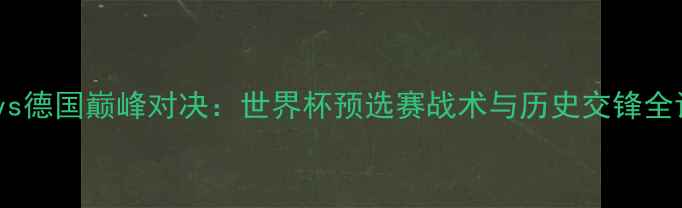图片 国足vs德国巅峰对决：世界杯预选赛战术与历史交锋全记录2