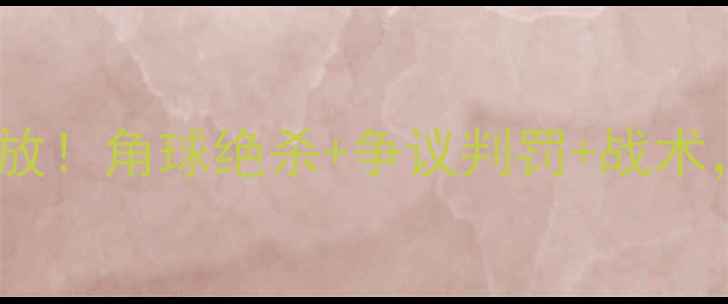 图片 国际米兰vs尤文图斯全场高清回放！角球绝杀+争议判罚+战术，这些镜头你绝对没看过！🏆🔥1