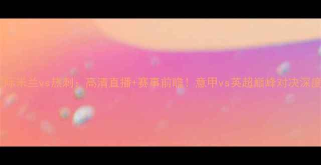 图片 国际米兰vs热刺：高清直播+赛事前瞻！意甲vs英超巅峰对决深度1