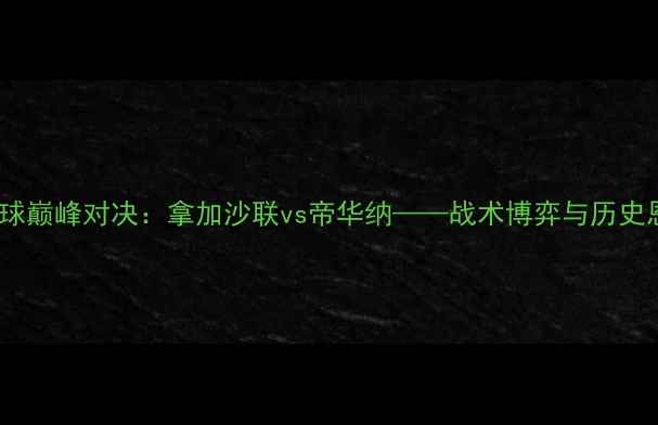 图片 国际足球巅峰对决：拿加沙联vs帝华纳——战术博弈与历史恩怨全1
