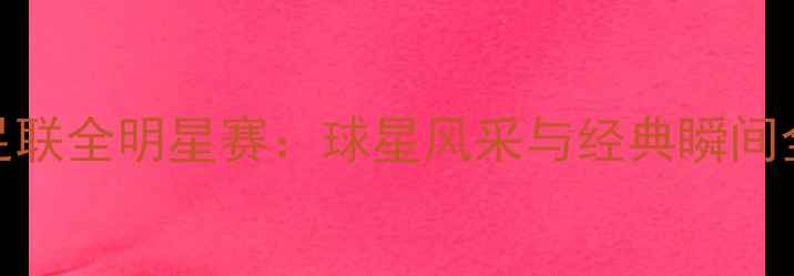 图片 国际足联全明星赛：球星风采与经典瞬间全记录