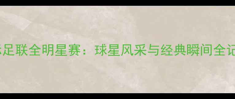 图片 国际足联全明星赛：球星风采与经典瞬间全记录1