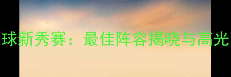 图片 国际青年足球新秀赛：最佳阵容揭晓与高光时刻全回顾