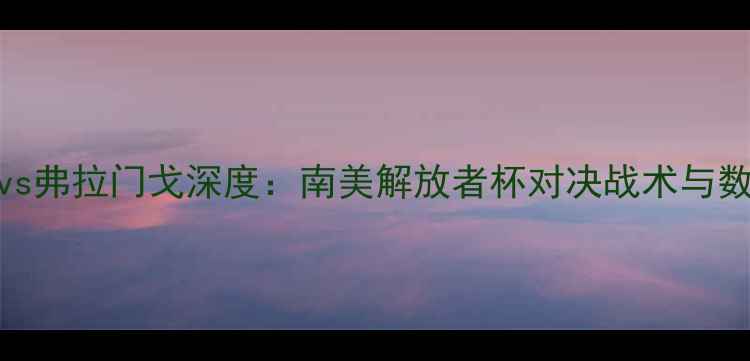 图片 圣保罗vs弗拉门戈深度：南美解放者杯对决战术与数据预测