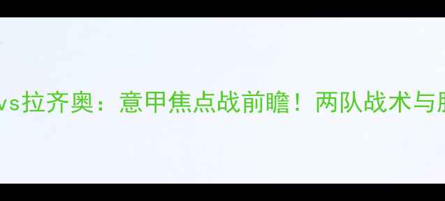 图片 圣彼得堡vs拉齐奥：意甲焦点战前瞻！两队战术与胜负预测1
