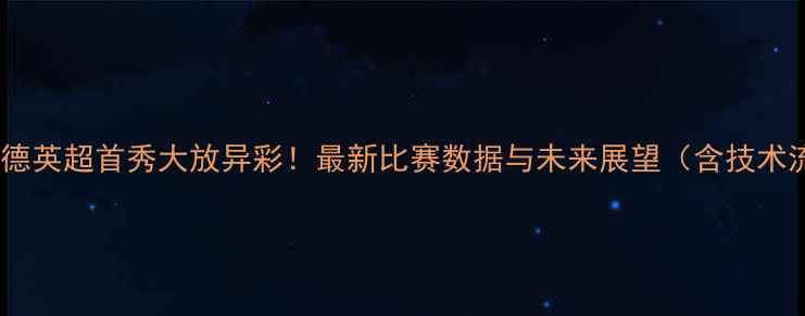 图片 埃丁森·伍德英超首秀大放异彩！最新比赛数据与未来展望（含技术流跑位图）2