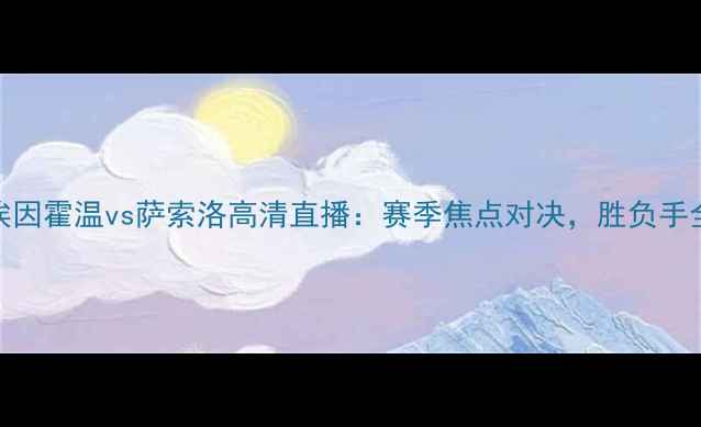 图片 埃因霍温vs萨索洛高清直播：赛季焦点对决，胜负手全