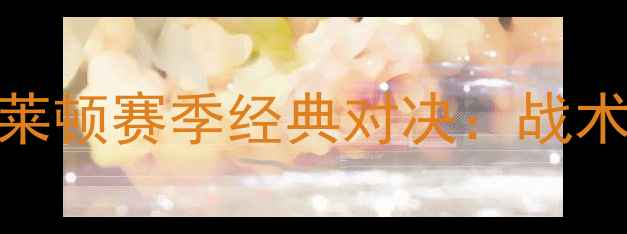 图片 埃弗顿VS布莱顿赛季经典对决：战术博弈与数据