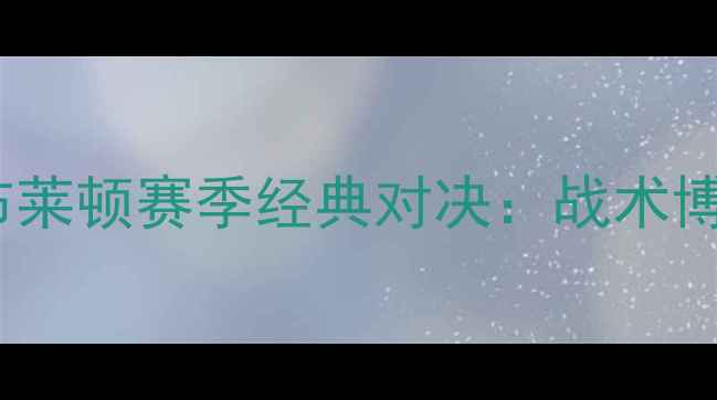 图片 埃弗顿VS布莱顿赛季经典对决：战术博弈与数据1