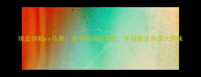 图片 埃皮纳勒vs马赛：法甲焦点战深度，争冠悬念再添火药味