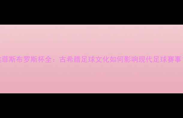 图片 埃菲斯布罗斯杯全：古希腊足球文化如何影响现代足球赛事？