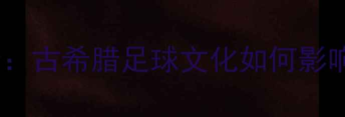 图片 埃菲斯布罗斯杯全：古希腊足球文化如何影响现代足球赛事？1