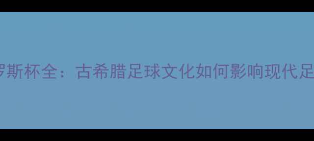图片 埃菲斯布罗斯杯全：古希腊足球文化如何影响现代足球赛事？2