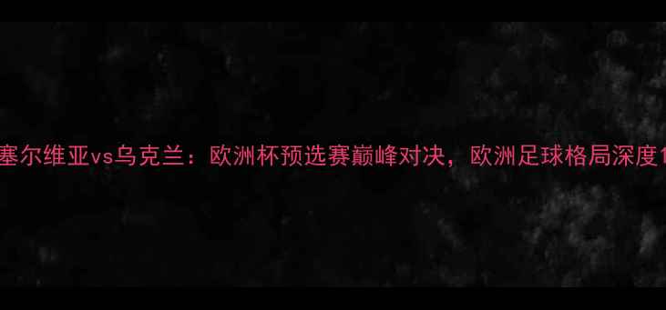 图片 塞尔维亚vs乌克兰：欧洲杯预选赛巅峰对决，欧洲足球格局深度1