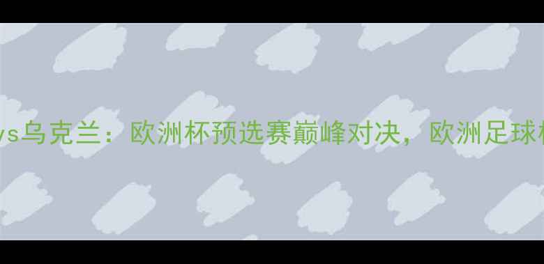 图片 塞尔维亚vs乌克兰：欧洲杯预选赛巅峰对决，欧洲足球格局深度2