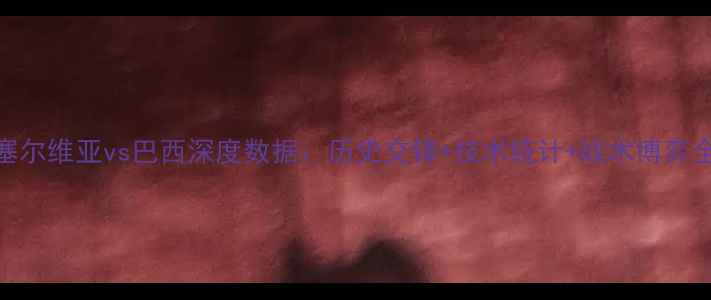 图片 塞尔维亚vs巴西深度数据：历史交锋+技术统计+战术博弈全